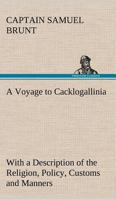 A Voyage to Cacklogallinia With a Description of the Religion, Policy, Customs and Manners of That Country by Brunt, Captain Samuel