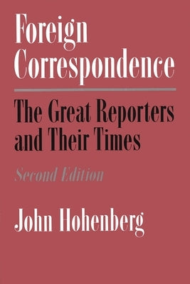 Foreign Correspondence: The Great Reporters and Their Times, Second Edition by Hohenberg, John