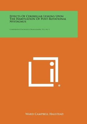 Effects of Cerebellar Lesions Upon the Habituation of Post-Rotational Nystagmus: Comparative Psychology Monographs, V12, No. 1 by Halstead, Ward Campbell
