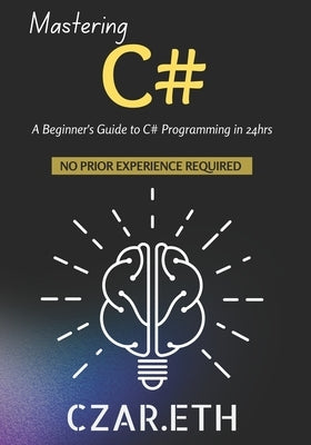 Mastering C#: A Beginner's Guide to C# Programming in 24hrs by Czar Eth