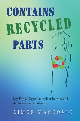 Contains Recycled Parts: My Triple Organ Transplant Journey and the Science of Gratitude by Mackovic, Aimee