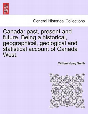 Canada: past, present and future. Being a historical, geographical, geological and statistical account of Canada West. VOL.I by Smith, William Henry