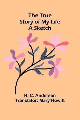 The True Story of My Life: A Sketch by C. Andersen, H.