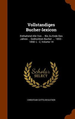 Vollstandiges Bucher-lexicon: Enthaltend Alle Von ... Bis Zu Ende Des Jahres ... Gedruckten Bucher .... 1853 - 1858: L - Z, Volume 14 by Kayser, Christian Gottlob