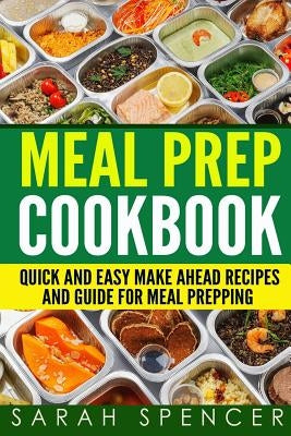 Meal Prep Cookbook: Quick and Easy Make Ahead Recipes and Guide to Meal Prepping by Spencer, Sarah