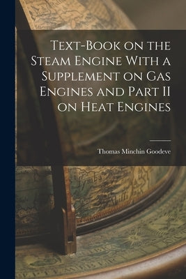 Text-Book on the Steam Engine With a Supplement on Gas Engines and Part II on Heat Engines by Goodeve, Thomas Minchin