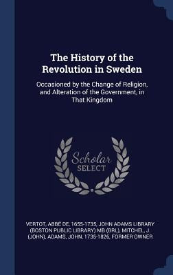 The History of the Revolution in Sweden: Occasioned by the Change of Religion, and Alteration of the Government, in That Kingdom by Vertot, Abbé de
