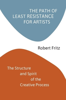 The Path of Least Resistance for Artists: The Structure and Spirit of the Creative Process by Fritz, Robert