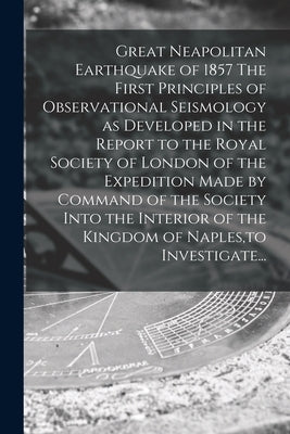 Great Neapolitan Earthquake of 1857 The First Principles of Observational Seismology as Developed in the Report to the Royal Society of London of the by Anonymous