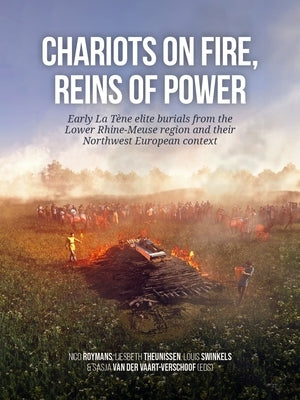 Chariots on Fire, Reins of Power: Early La T?ne Elite Burials from the Lower Rhine-Meuse Region and Their Northwest European Context by Roymans, Nico