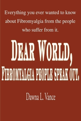 Dear World, Fibromyalgia People Speak Out.: Everything You Ever Wanted to Know about Fibromyalgia from the People Who Suffer from It. by Vance, Dawna L.