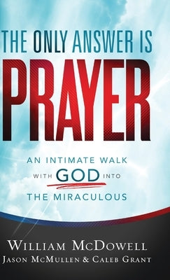 The Only Answer Is Prayer: An Intimate Walk with God Into the Miraculous by McDowell, William