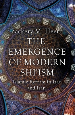 The Emergence of Modern Shi'ism: Islamic Reform in Iraq and Iran by Heern, Zackery M.