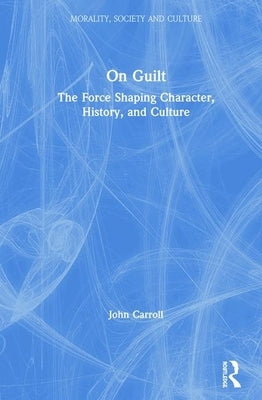 On Guilt: The Force Shaping Character, History, and Culture by Carroll, John