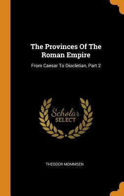The Provinces Of The Roman Empire: From Caesar To Diocletian, Part 2 by Mommsen, Theodor