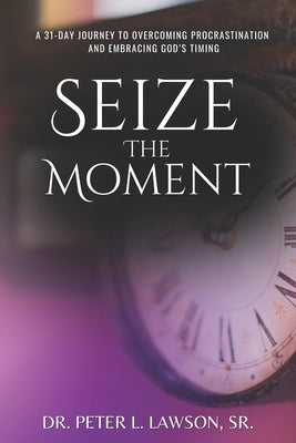 Seize the Moment: A 31-Day Journey to Overcoming Procrastination and Embracing God's Timing by Lawson, Peter L., Sr.
