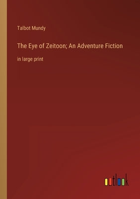 The Eye of Zeitoon; An Adventure Fiction: in large print by Mundy, Talbot