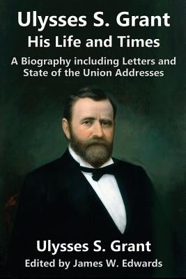 Ulysses S. Grant: His Life and Times: A Biography including Letters and State of the Union Addresses by Grant, Ulysses S.