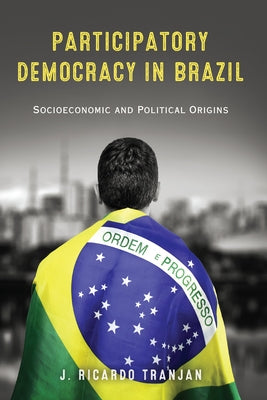 Participatory Democracy in Brazil: Socioeconomic and Political Origins by Tranjan, J. Ricardo