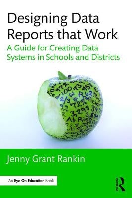 Designing Data Reports that Work: A Guide for Creating Data Systems in Schools and Districts by Rankin, Jenny Grant