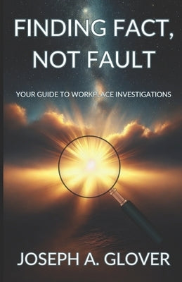 Finding Fact, Not Fault: Your Guide to Workplace Investigations by Glover, Joseph A.