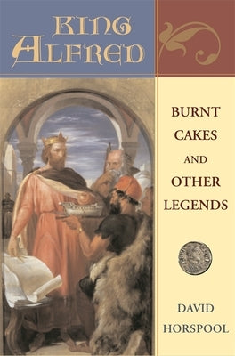 King Alfred: Burnt Cakes and Other Legends by Horspool, David