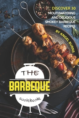 The Barbeque Cookbook: Discover 30 Mouthwatering and Delicious Smokey Barbeque Recipes by Burns, Angel