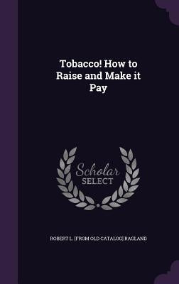 Tobacco! How to Raise and Make it Pay by Ragland, Robert L. [From Old Catalog]