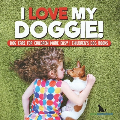 I Love My Doggie! Dog Care for Children Made Easy Children's Dog Books by Pets Unchained