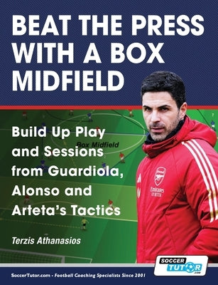 Beat the Press With a Box Midfield - Build Up Play and Sessions from Guardiola, Alonso and Arteta's Tactics by Terzis, Athanasios