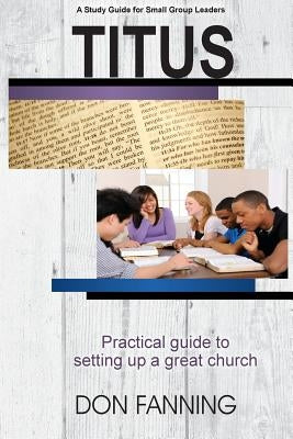 Titus: A practical guide for setting up a great church by Fanning, Don C.