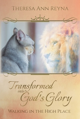 Transformed into God's Glory: Walking in the High Place by Reyna, Theresa Ann