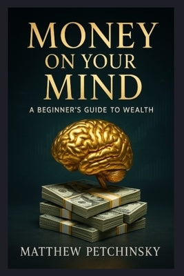 Money on Your Mind: A Beginner's Guide to Wealth by Petchinsky, Matthew