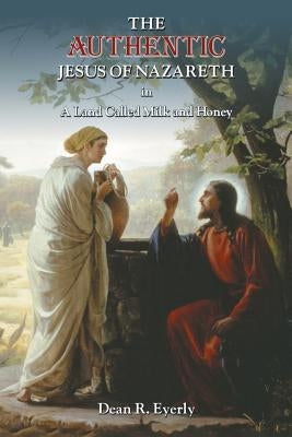 The Authentic Jesus of Nazareth in A Land Called Milk and Honey by Eyerly, Dean R.