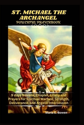 St. Michael the Archangel Powerful Prayerbook: 9 days Novena, Chaplet, Litany and Prayers for Spiritual Warfare, Strength, Deliverance, and Angelic In by E. Bowen, Maria