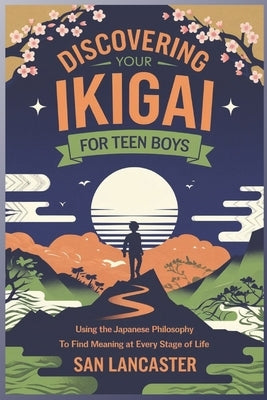 Discovering Your Ikigai for Teen Boys: Using the Japanese Philosophy to Find Meaning at Every Stage of Life by Lancaster, San