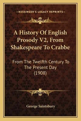 A History Of English Prosody V2, From Shakespeare To Crabbe: From The Twelfth Century To The Present Day (1908) by Saintsbury, George