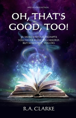 Oh, That's Good, Too!: 52 More writing prompts you never knew you needed. But seriously... you do. by Clarke, R. a.