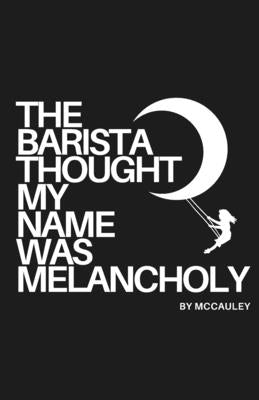 The Barista Thought My Name Was Melancholy: Bittersweet Poetry and Prose by McCauley