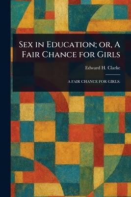 Sex in Education; or, A Fair Chance for Girls by Clarke, Edward H. (Edward Hammond)