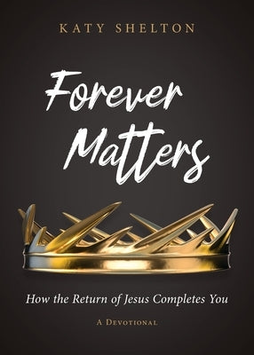 Forever Matters: How the Return of Jesus Completes You by Shelton, Katy