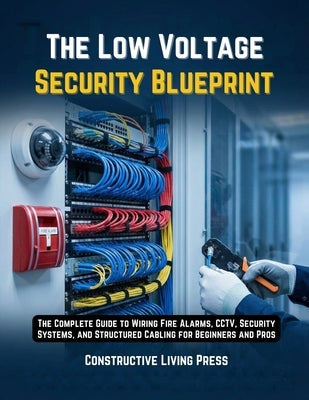 The Low Voltage Security Blueprint: The Complete Guide to Wiring Fire Alarms, Cctv, Security Systems, and Structured Cabling for Beginners and Pros by Press, Constructive Living