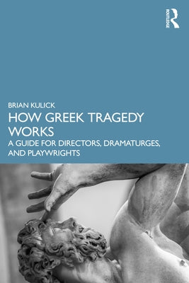 How Greek Tragedy Works: A Guide for Directors, Dramaturges, and Playwrights by Kulick, Brian
