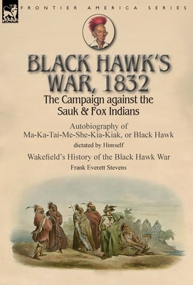 Black Hawk's War, 1832: The Campaign against the Sauk & Fox Indians-Autobiography of Ma-Ka-Tai-Me-She-Kia-Kiak, or Black Hawk dictated by Hims by Black Hawk