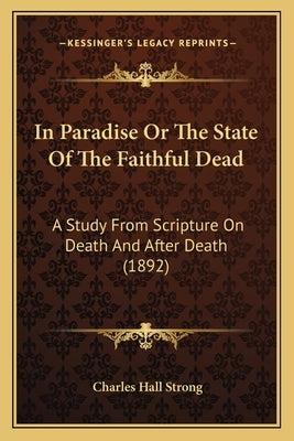 In Paradise Or The State Of The Faithful Dead: A Study From Scripture On Death And After Death (1892) by Strong, Charles Hall