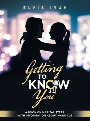 Getting to Know You: A Book on Marital Steps with Information About Marriage by Iruh, Elvis