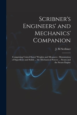 Scribner's Engineers' and Mechanics' Companion: Comprising United States' Weights and Measures: Mensuration of Superficies and Solids ... the Mechanic by Scribner, J. M.