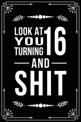 Look at You Turning 16 and Shit: Funny birthday gift for 16 year old by Publishing, Bfsc
