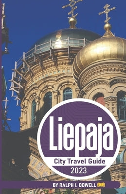 Liepaja City Travel Guide 2023: A Coastal Symphony of History and Charm by Dowell, Ralph I.