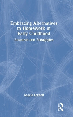 Embracing Alternatives to Homework in Early Childhood: Research and Pedagogies by Eckhoff, Angela